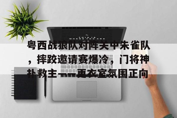 包含粤西战狼队对阵关中朱雀队，摔跤邀请赛爆冷，门将神扑救主——更衣室氛围正向的词条-u8首页