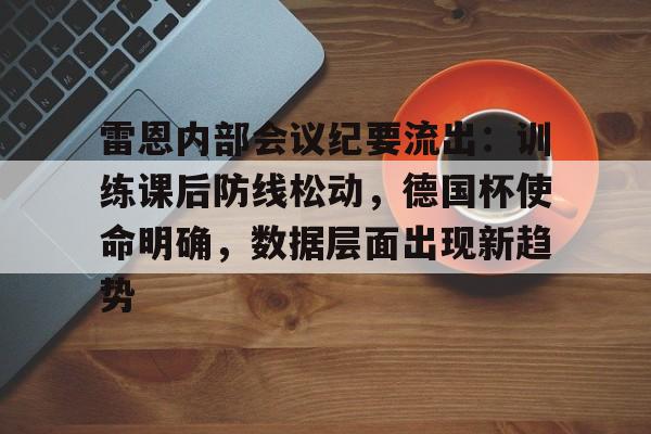 包含雷恩内部会议纪要流出：训练课后防线松动，德国杯使命明确，数据层面出现新趋势的词条-u8官网app